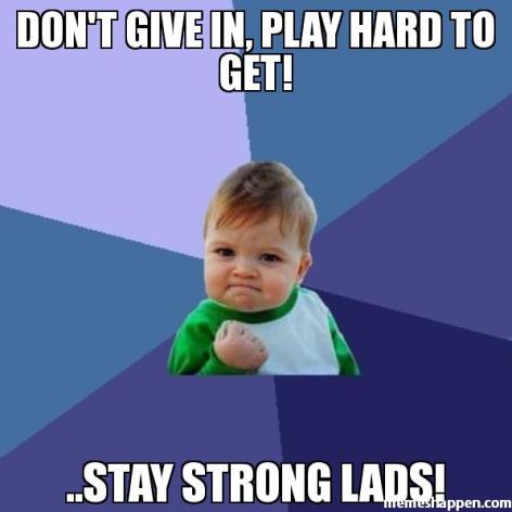 Don39t-give-in-plaY-hard-to-get-stay-strong-lads-meme-8958